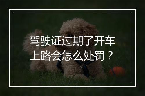 驾驶证过期了开车上路会怎么处罚？