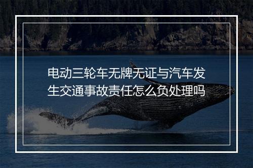 电动三轮车无牌无证与汽车发生交通事故责任怎么负处理吗