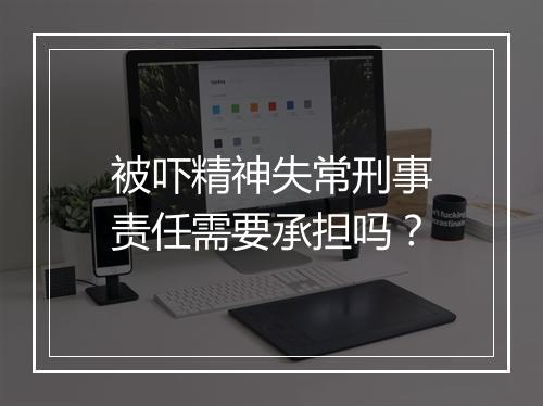 被吓精神失常刑事责任需要承担吗？