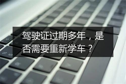 驾驶证过期多年，是否需要重新学车？