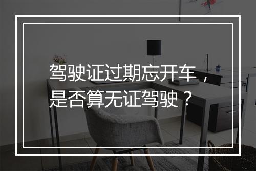 驾驶证过期忘开车，是否算无证驾驶？