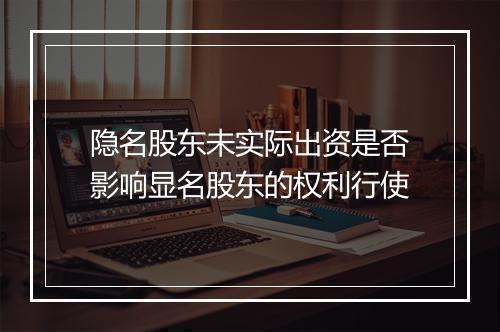 隐名股东未实际出资是否影响显名股东的权利行使