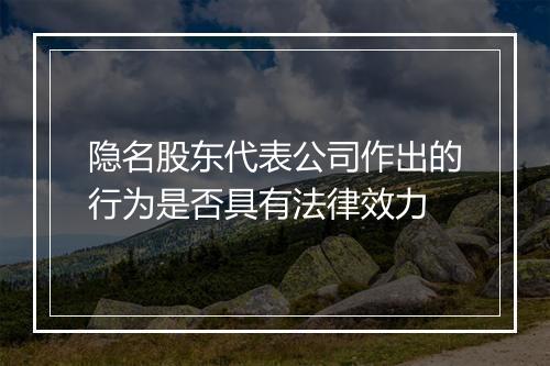 隐名股东代表公司作出的行为是否具有法律效力