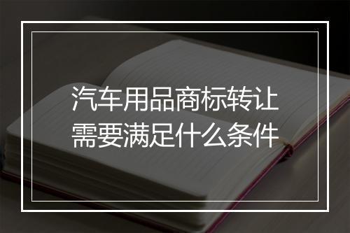 汽车用品商标转让需要满足什么条件