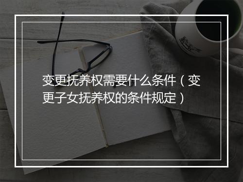 变更抚养权需要什么条件（变更子女抚养权的条件规定）