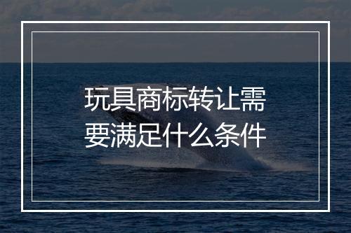 玩具商标转让需要满足什么条件