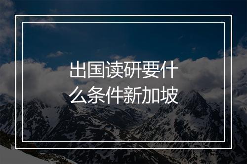 出国读研要什么条件新加坡