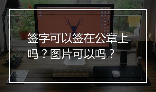 签字可以签在公章上吗？图片可以吗？