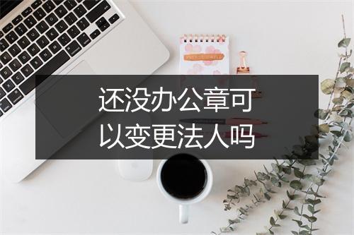 还没办公章可以变更法人吗