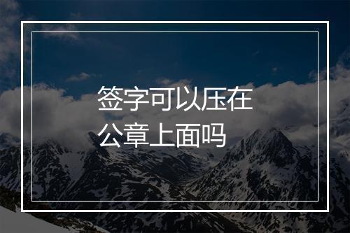 签字可以压在公章上面吗