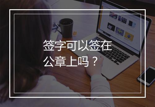 签字可以签在公章上吗？