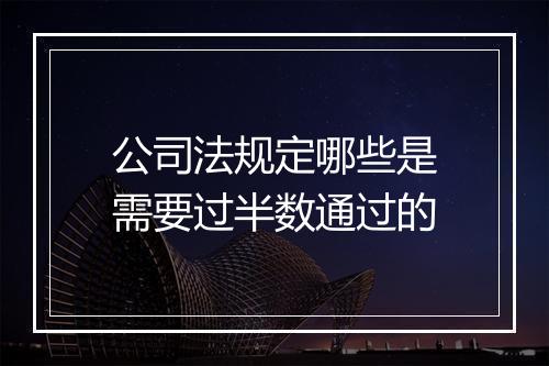 公司法规定哪些是需要过半数通过的