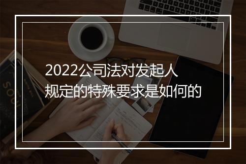 2022公司法对发起人规定的特殊要求是如何的
