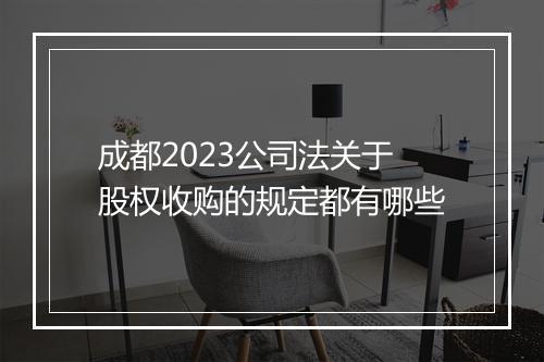 成都2023公司法关于股权收购的规定都有哪些
