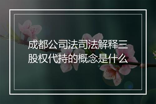 成都公司法司法解释三股权代持的概念是什么