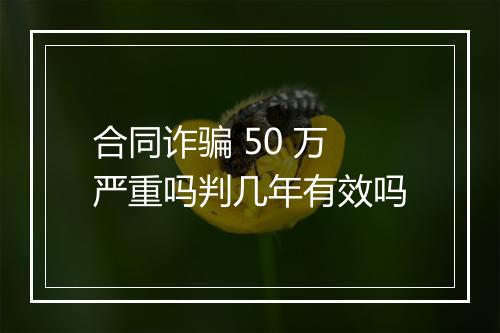 合同诈骗 50 万严重吗判几年有效吗