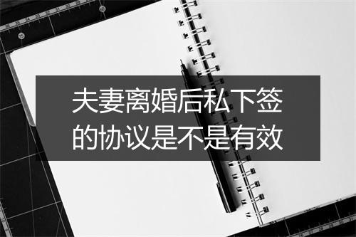 夫妻离婚后私下签的协议是不是有效