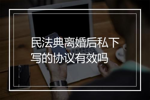 民法典离婚后私下写的协议有效吗