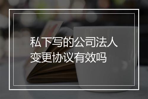 私下写的公司法人变更协议有效吗