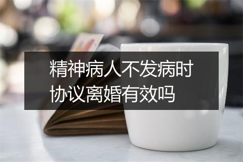 精神病人不发病时协议离婚有效吗