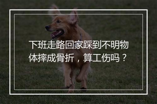 下班走路回家踩到不明物体摔成骨折，算工伤吗？