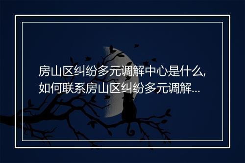 房山区纠纷多元调解中心是什么,如何联系房山区纠纷多元调解中心