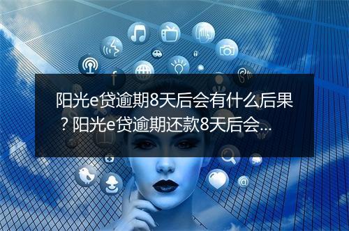 阳光e贷逾期8天后会有什么后果？阳光e贷逾期还款8天后会有什么处罚？