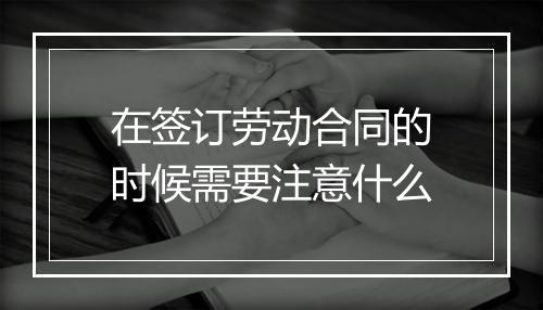 在签订劳动合同的时候需要注意什么