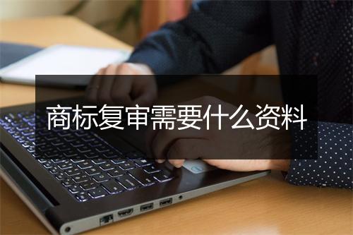 商标复审需要什么资料