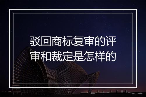 驳回商标复审的评审和裁定是怎样的