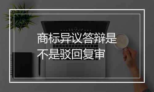 商标异议答辩是不是驳回复审