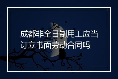 成都非全日制用工应当订立书面劳动合同吗