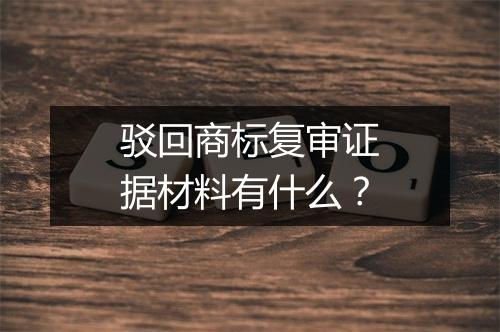 驳回商标复审证据材料有什么？