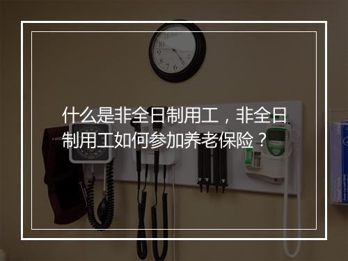 什么是非全日制用工，非全日制用工如何参加养老保险？