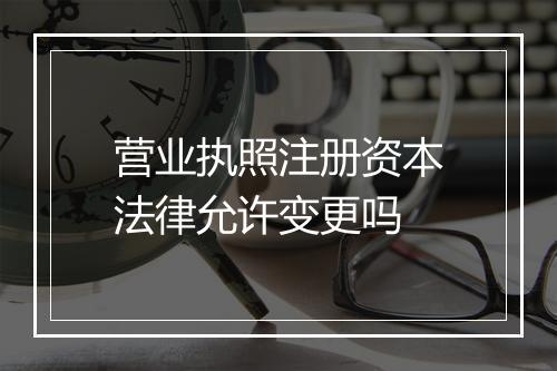 营业执照注册资本法律允许变更吗