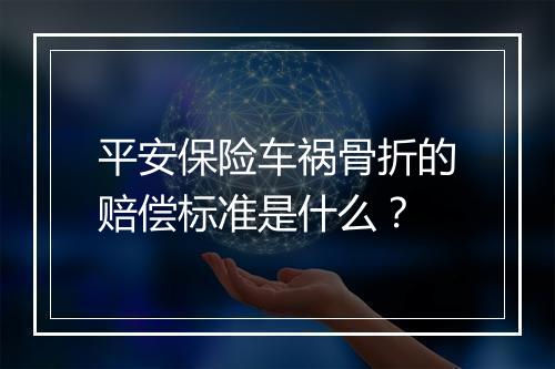 平安保险车祸骨折的赔偿标准是什么？