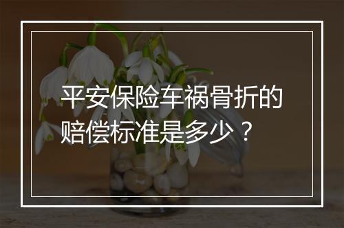 平安保险车祸骨折的赔偿标准是多少？