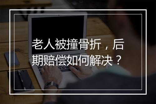 老人被撞骨折，后期赔偿如何解决？