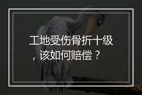 工地受伤骨折十级，该如何赔偿？