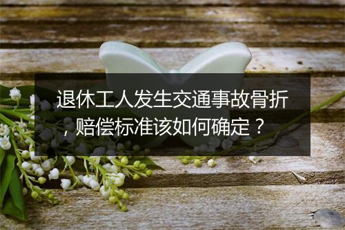 退休工人发生交通事故骨折，赔偿标准该如何确定？