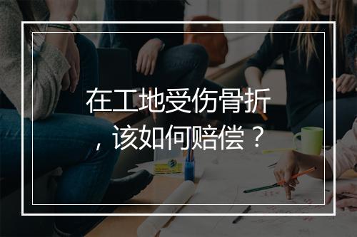 在工地受伤骨折，该如何赔偿？