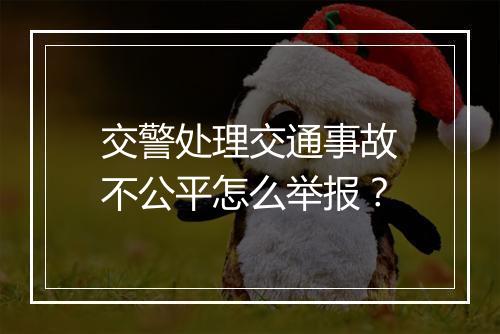 交警处理交通事故不公平怎么举报？