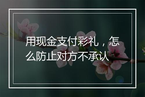 用现金支付彩礼，怎么防止对方不承认