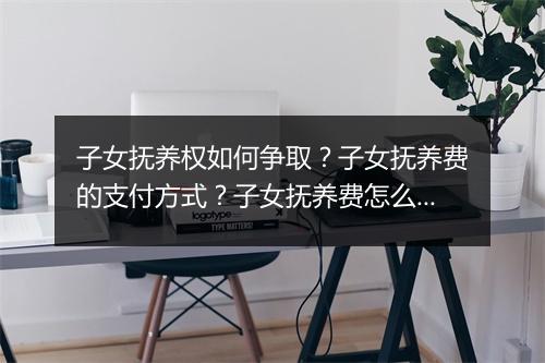子女抚养权如何争取？子女抚养费的支付方式？子女抚养费怎么给付？