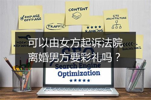 可以由女方起诉法院离婚男方要彩礼吗？