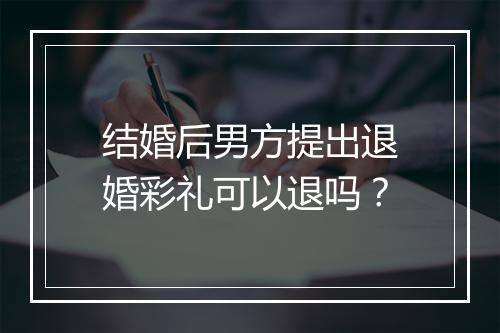 结婚后男方提出退婚彩礼可以退吗？