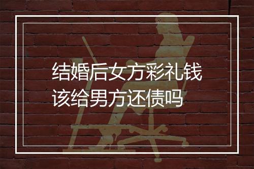 结婚后女方彩礼钱该给男方还债吗