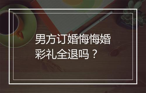 男方订婚悔悔婚彩礼全退吗？