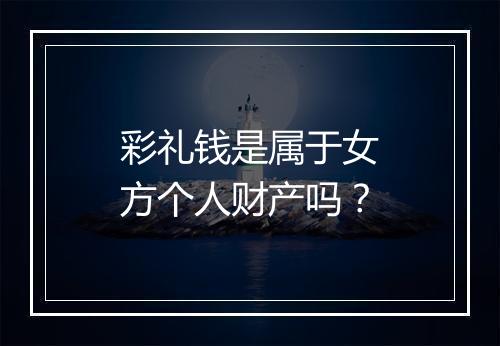 彩礼钱是属于女方个人财产吗？