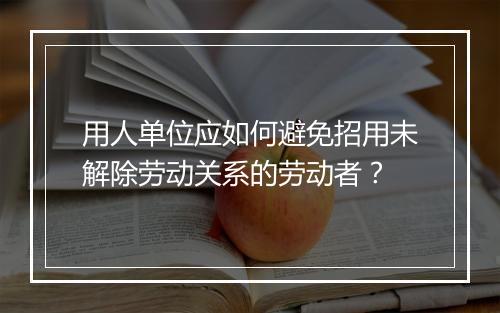 用人单位应如何避免招用未解除劳动关系的劳动者？